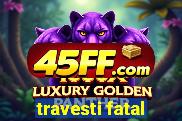 travesti fatal
